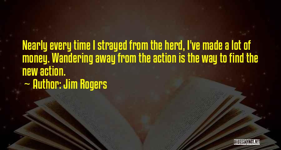 Jim Rogers Quotes: Nearly Every Time I Strayed From The Herd, I've Made A Lot Of Money. Wandering Away From The Action Is