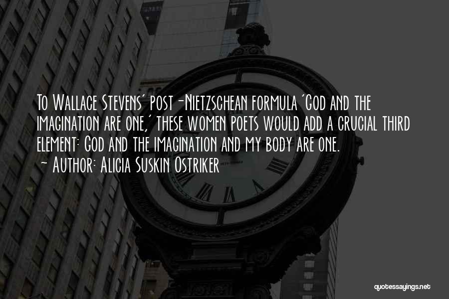 Alicia Suskin Ostriker Quotes: To Wallace Stevens' Post-nietzschean Formula 'god And The Imagination Are One,' These Women Poets Would Add A Crucial Third Element:
