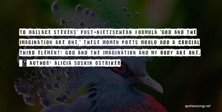 Alicia Suskin Ostriker Quotes: To Wallace Stevens' Post-nietzschean Formula 'god And The Imagination Are One,' These Women Poets Would Add A Crucial Third Element: