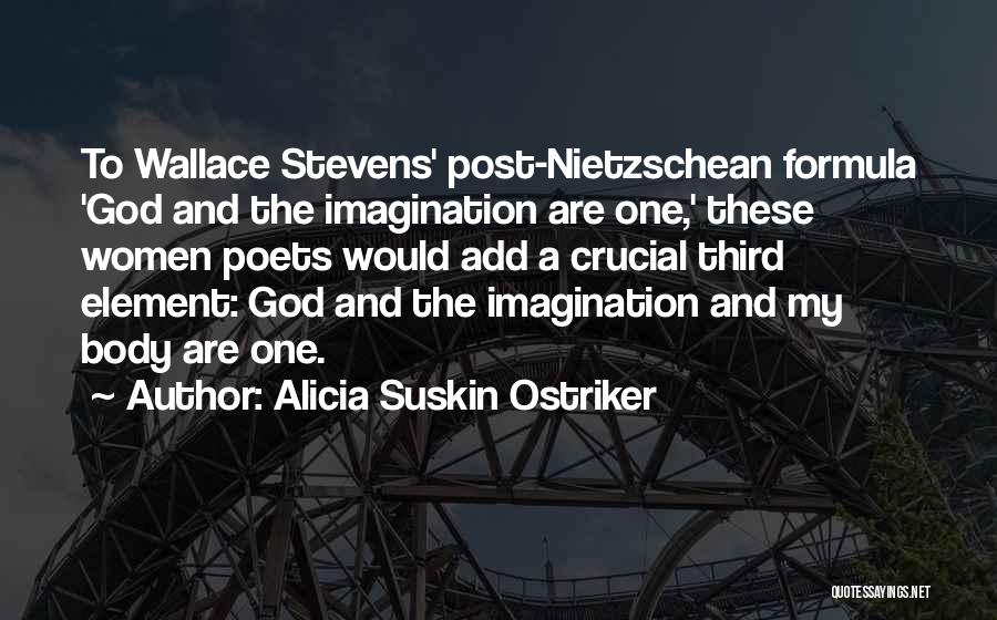 Alicia Suskin Ostriker Quotes: To Wallace Stevens' Post-nietzschean Formula 'god And The Imagination Are One,' These Women Poets Would Add A Crucial Third Element: