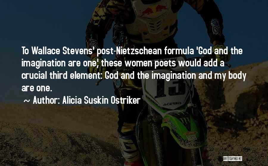 Alicia Suskin Ostriker Quotes: To Wallace Stevens' Post-nietzschean Formula 'god And The Imagination Are One,' These Women Poets Would Add A Crucial Third Element:
