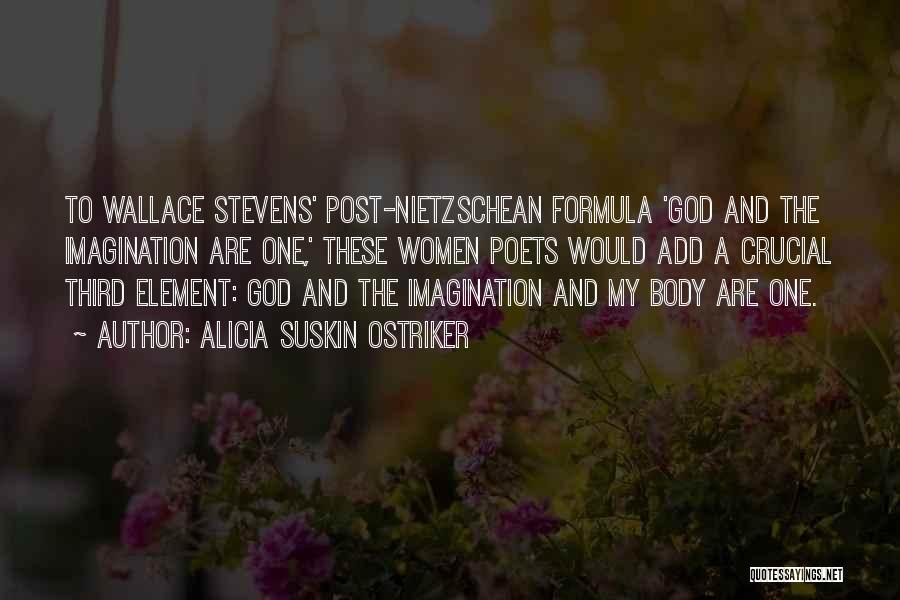 Alicia Suskin Ostriker Quotes: To Wallace Stevens' Post-nietzschean Formula 'god And The Imagination Are One,' These Women Poets Would Add A Crucial Third Element: