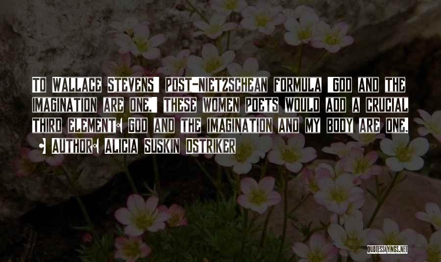 Alicia Suskin Ostriker Quotes: To Wallace Stevens' Post-nietzschean Formula 'god And The Imagination Are One,' These Women Poets Would Add A Crucial Third Element: