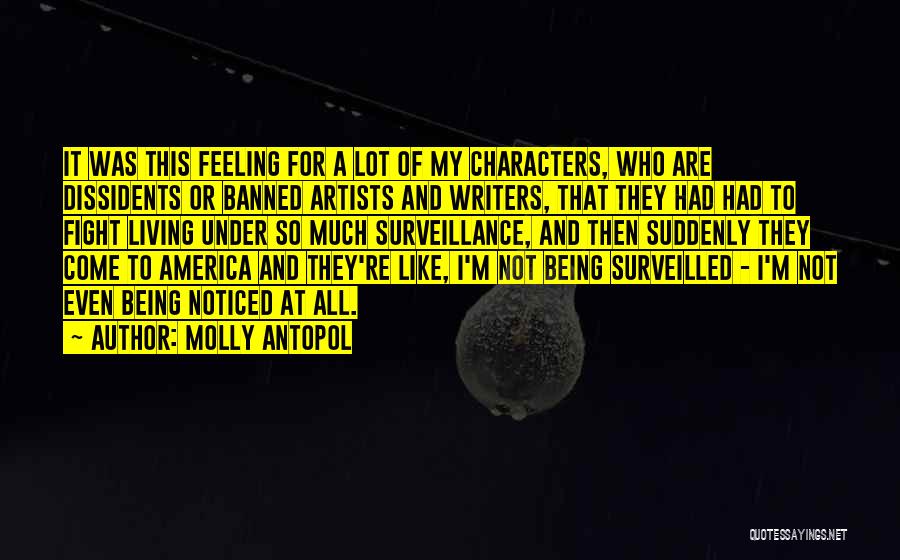 Molly Antopol Quotes: It Was This Feeling For A Lot Of My Characters, Who Are Dissidents Or Banned Artists And Writers, That They