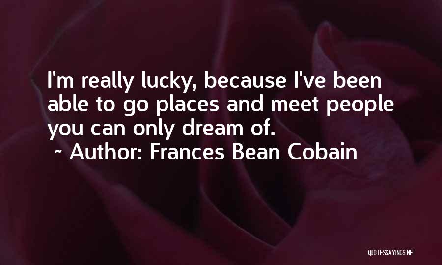 Frances Bean Cobain Quotes: I'm Really Lucky, Because I've Been Able To Go Places And Meet People You Can Only Dream Of.