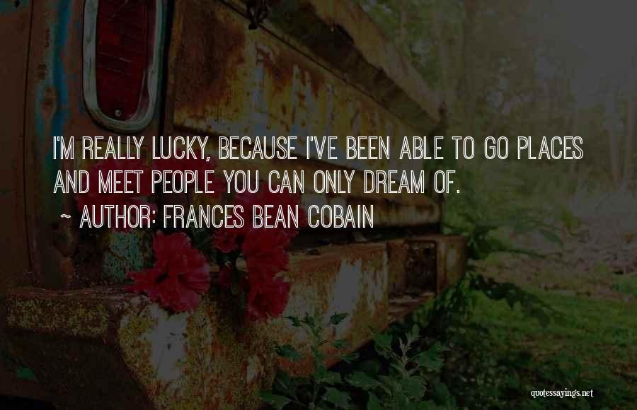 Frances Bean Cobain Quotes: I'm Really Lucky, Because I've Been Able To Go Places And Meet People You Can Only Dream Of.
