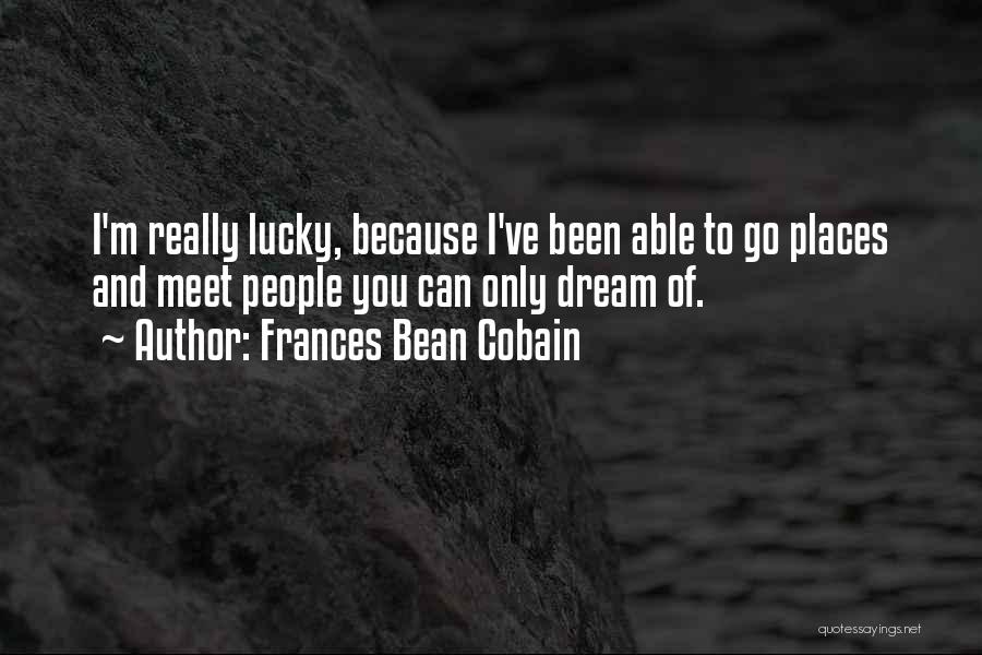 Frances Bean Cobain Quotes: I'm Really Lucky, Because I've Been Able To Go Places And Meet People You Can Only Dream Of.