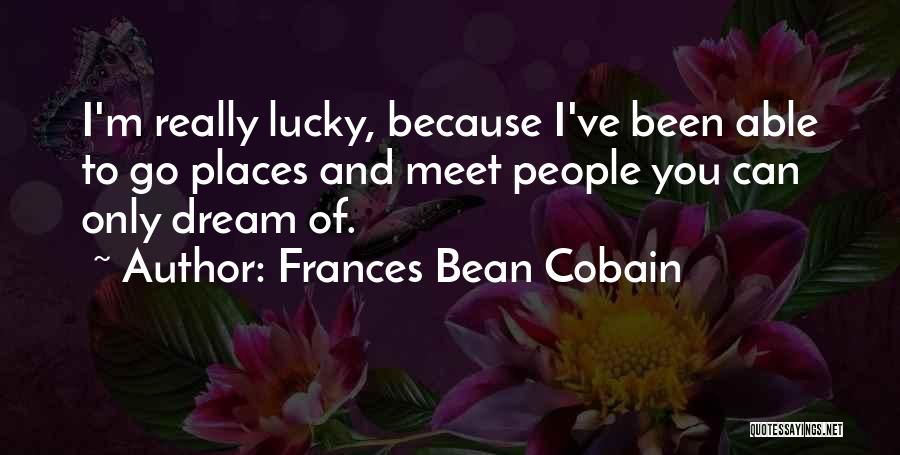 Frances Bean Cobain Quotes: I'm Really Lucky, Because I've Been Able To Go Places And Meet People You Can Only Dream Of.