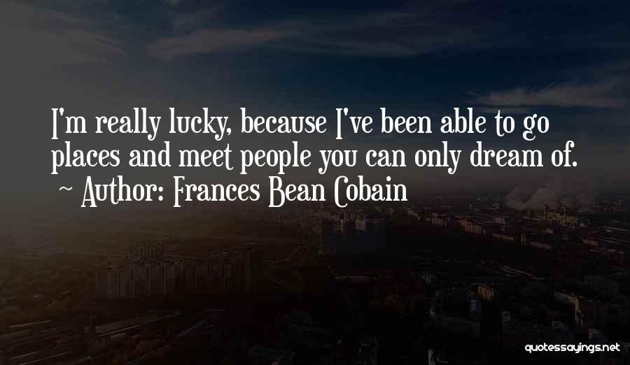 Frances Bean Cobain Quotes: I'm Really Lucky, Because I've Been Able To Go Places And Meet People You Can Only Dream Of.