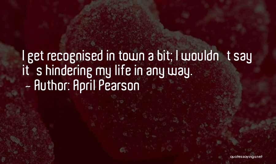 April Pearson Quotes: I Get Recognised In Town A Bit; I Wouldn't Say It's Hindering My Life In Any Way.