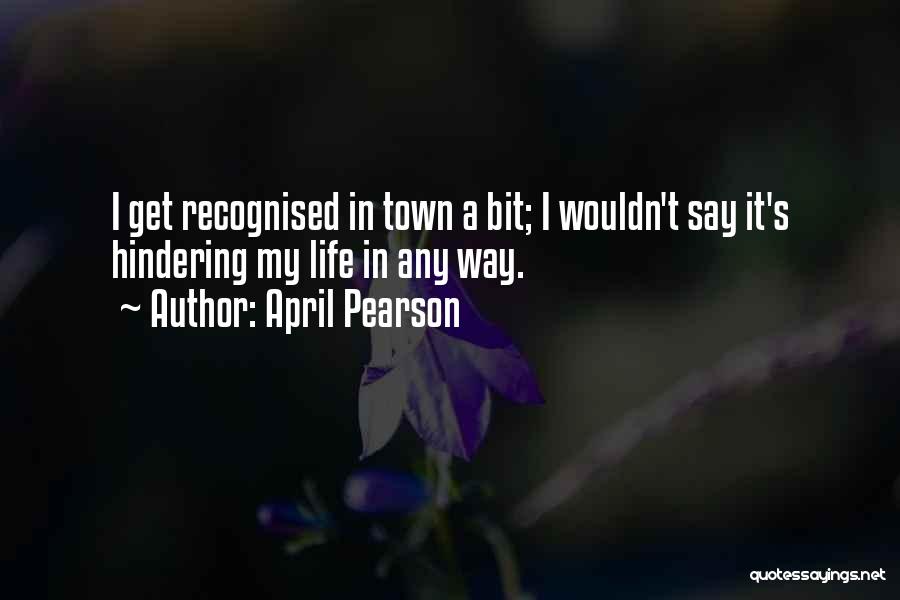 April Pearson Quotes: I Get Recognised In Town A Bit; I Wouldn't Say It's Hindering My Life In Any Way.