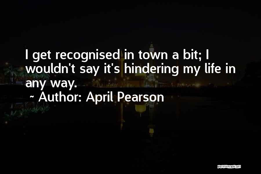 April Pearson Quotes: I Get Recognised In Town A Bit; I Wouldn't Say It's Hindering My Life In Any Way.