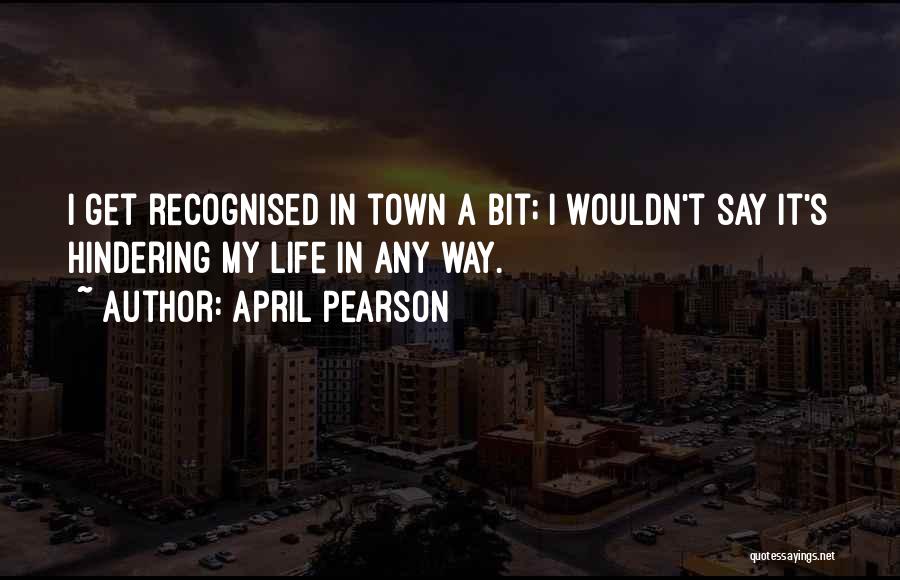 April Pearson Quotes: I Get Recognised In Town A Bit; I Wouldn't Say It's Hindering My Life In Any Way.