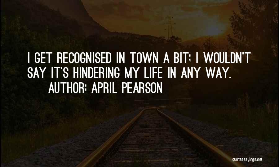 April Pearson Quotes: I Get Recognised In Town A Bit; I Wouldn't Say It's Hindering My Life In Any Way.