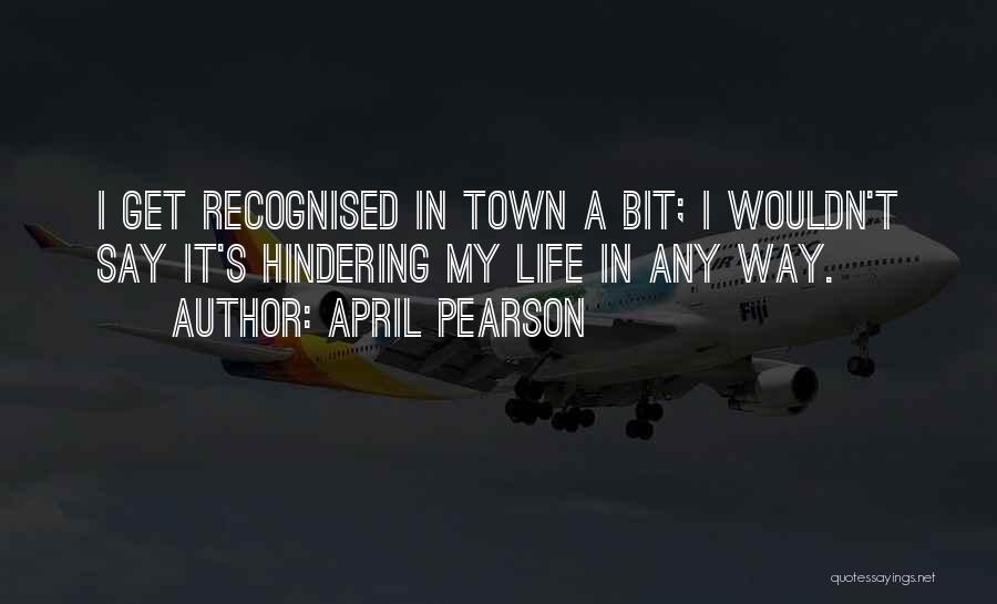 April Pearson Quotes: I Get Recognised In Town A Bit; I Wouldn't Say It's Hindering My Life In Any Way.