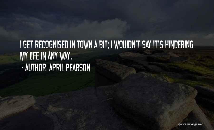 April Pearson Quotes: I Get Recognised In Town A Bit; I Wouldn't Say It's Hindering My Life In Any Way.