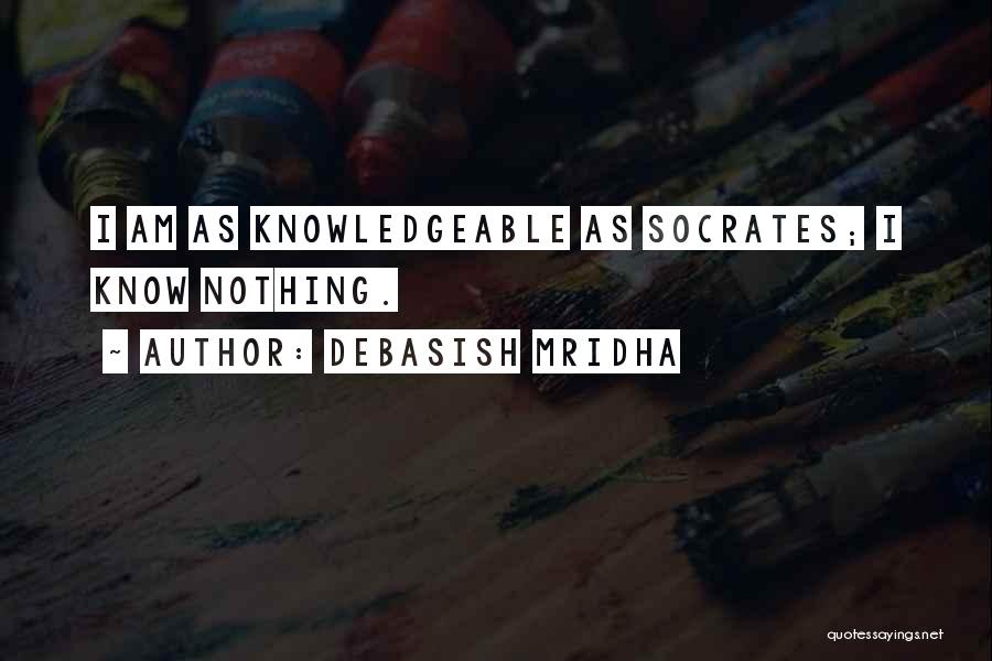 Debasish Mridha Quotes: I Am As Knowledgeable As Socrates; I Know Nothing.