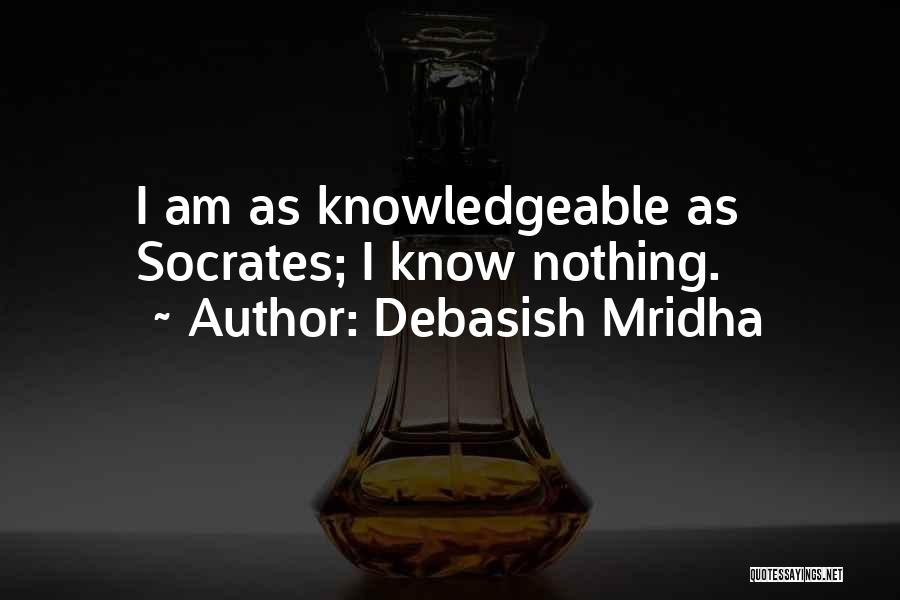 Debasish Mridha Quotes: I Am As Knowledgeable As Socrates; I Know Nothing.