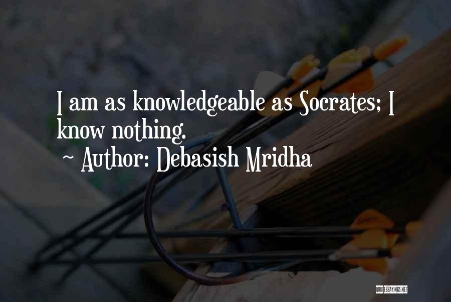 Debasish Mridha Quotes: I Am As Knowledgeable As Socrates; I Know Nothing.