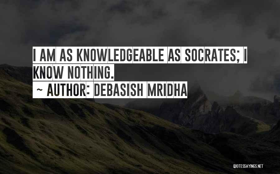 Debasish Mridha Quotes: I Am As Knowledgeable As Socrates; I Know Nothing.