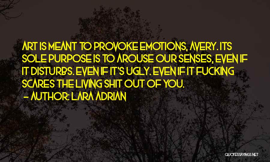 Lara Adrian Quotes: Art Is Meant To Provoke Emotions, Avery. Its Sole Purpose Is To Arouse Our Senses, Even If It Disturbs. Even