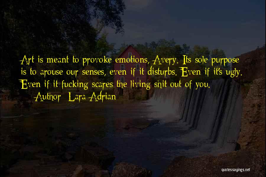 Lara Adrian Quotes: Art Is Meant To Provoke Emotions, Avery. Its Sole Purpose Is To Arouse Our Senses, Even If It Disturbs. Even