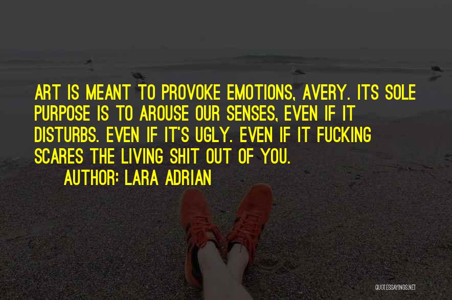 Lara Adrian Quotes: Art Is Meant To Provoke Emotions, Avery. Its Sole Purpose Is To Arouse Our Senses, Even If It Disturbs. Even