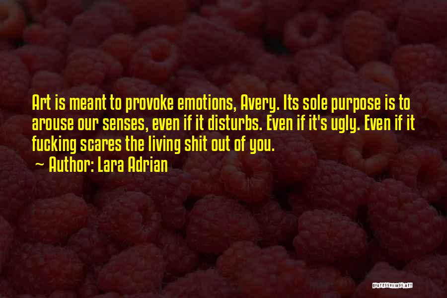 Lara Adrian Quotes: Art Is Meant To Provoke Emotions, Avery. Its Sole Purpose Is To Arouse Our Senses, Even If It Disturbs. Even