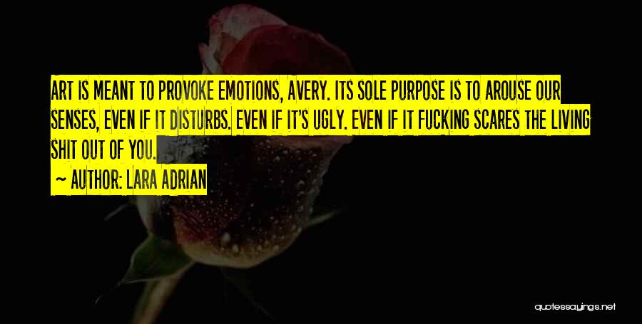 Lara Adrian Quotes: Art Is Meant To Provoke Emotions, Avery. Its Sole Purpose Is To Arouse Our Senses, Even If It Disturbs. Even