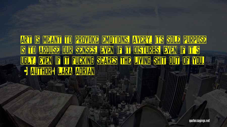 Lara Adrian Quotes: Art Is Meant To Provoke Emotions, Avery. Its Sole Purpose Is To Arouse Our Senses, Even If It Disturbs. Even