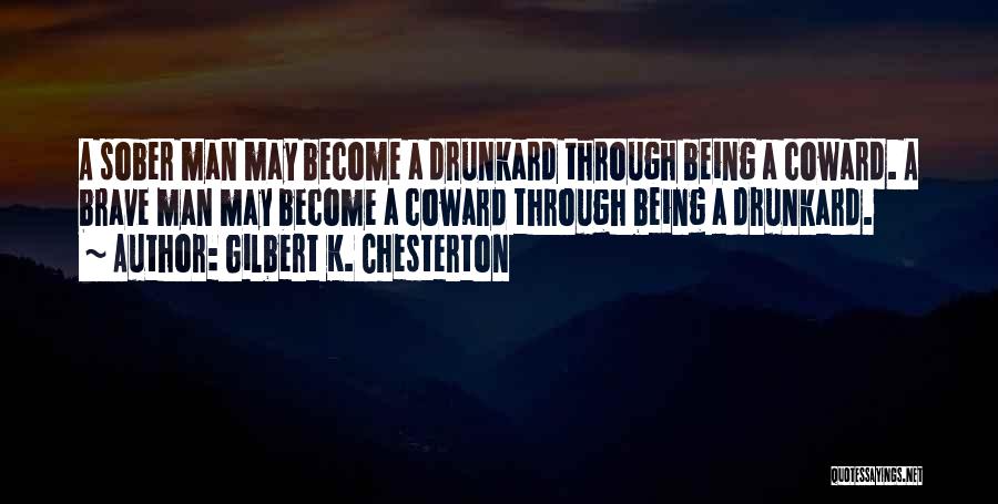 Gilbert K. Chesterton Quotes: A Sober Man May Become A Drunkard Through Being A Coward. A Brave Man May Become A Coward Through Being