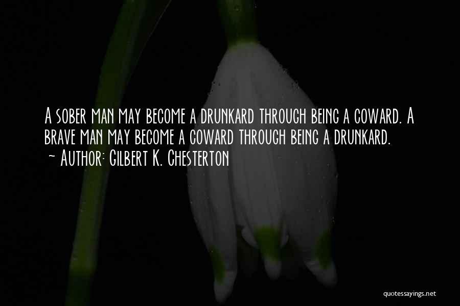 Gilbert K. Chesterton Quotes: A Sober Man May Become A Drunkard Through Being A Coward. A Brave Man May Become A Coward Through Being