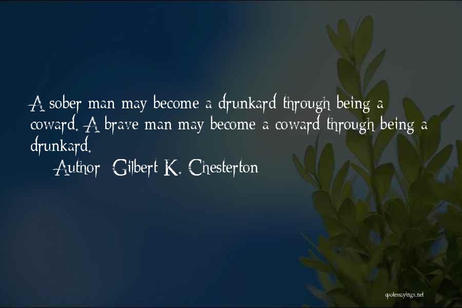 Gilbert K. Chesterton Quotes: A Sober Man May Become A Drunkard Through Being A Coward. A Brave Man May Become A Coward Through Being