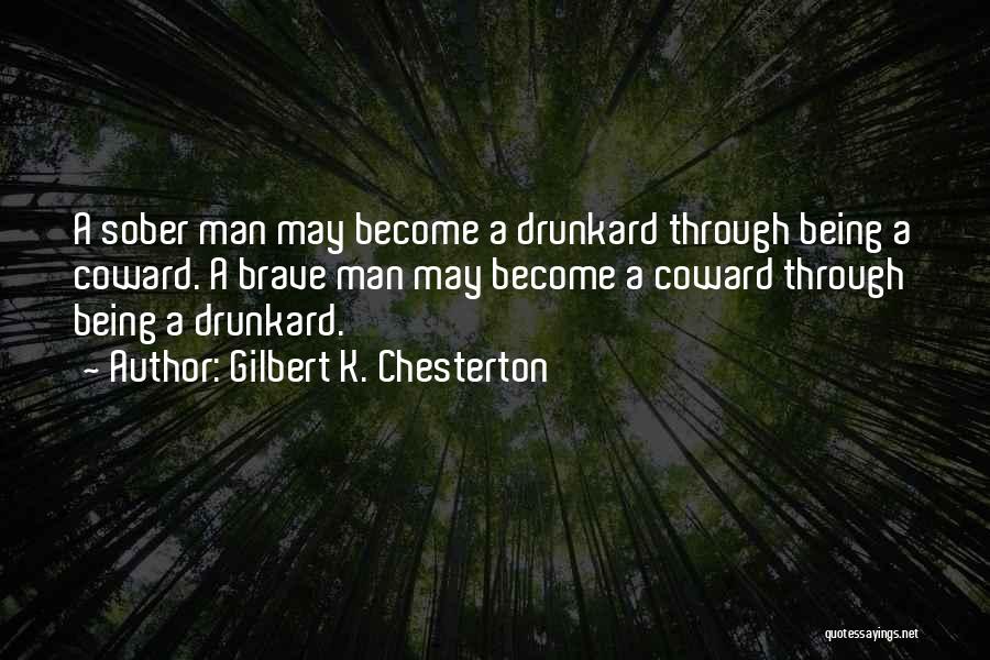 Gilbert K. Chesterton Quotes: A Sober Man May Become A Drunkard Through Being A Coward. A Brave Man May Become A Coward Through Being