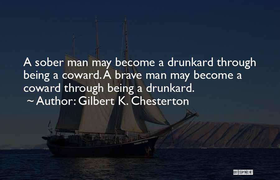 Gilbert K. Chesterton Quotes: A Sober Man May Become A Drunkard Through Being A Coward. A Brave Man May Become A Coward Through Being