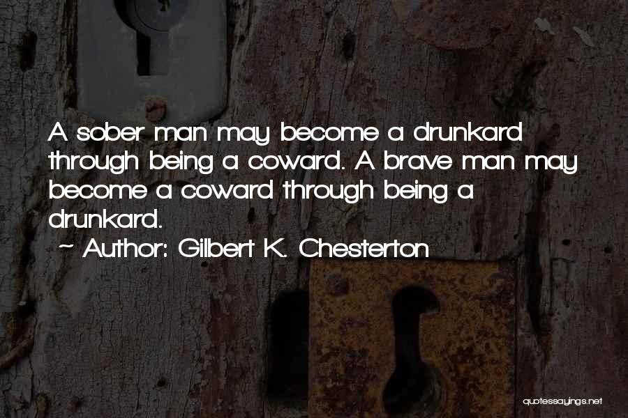 Gilbert K. Chesterton Quotes: A Sober Man May Become A Drunkard Through Being A Coward. A Brave Man May Become A Coward Through Being