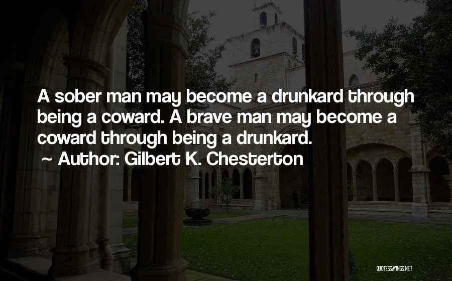 Gilbert K. Chesterton Quotes: A Sober Man May Become A Drunkard Through Being A Coward. A Brave Man May Become A Coward Through Being