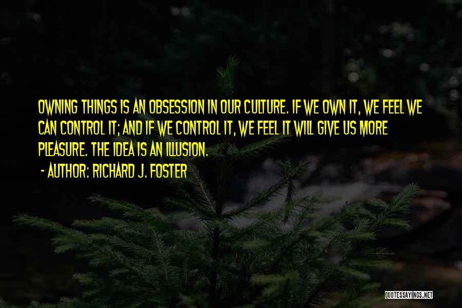 Richard J. Foster Quotes: Owning Things Is An Obsession In Our Culture. If We Own It, We Feel We Can Control It; And If