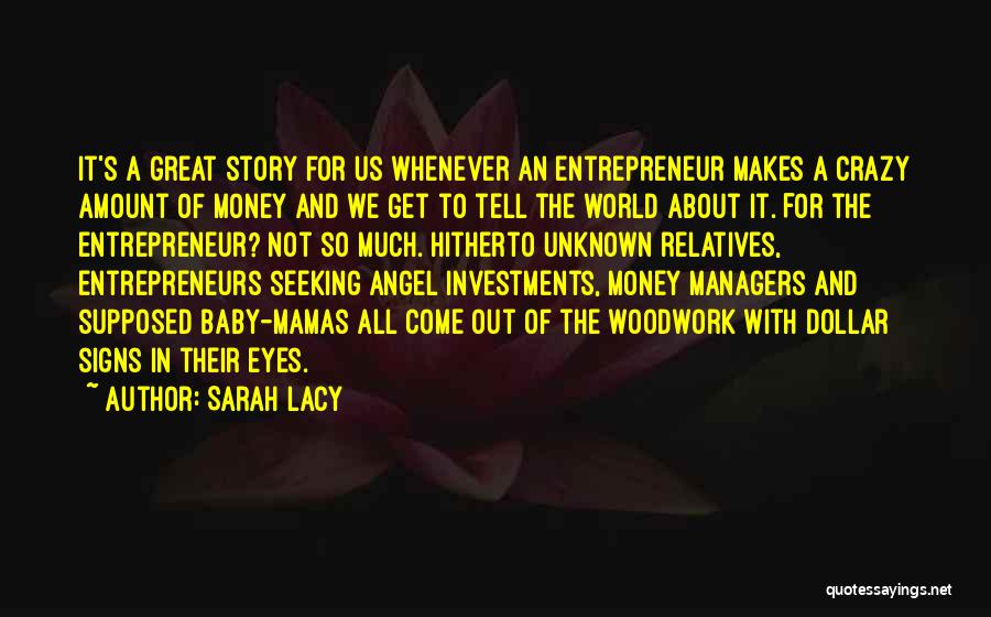 Sarah Lacy Quotes: It's A Great Story For Us Whenever An Entrepreneur Makes A Crazy Amount Of Money And We Get To Tell