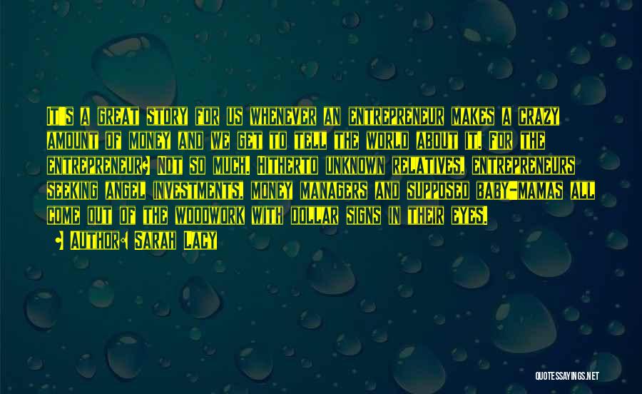 Sarah Lacy Quotes: It's A Great Story For Us Whenever An Entrepreneur Makes A Crazy Amount Of Money And We Get To Tell