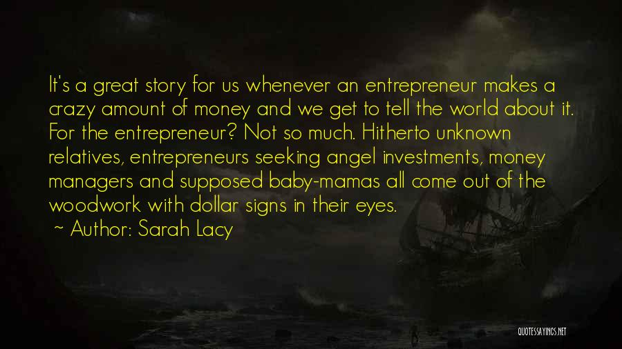 Sarah Lacy Quotes: It's A Great Story For Us Whenever An Entrepreneur Makes A Crazy Amount Of Money And We Get To Tell