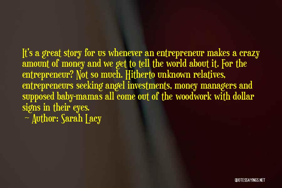 Sarah Lacy Quotes: It's A Great Story For Us Whenever An Entrepreneur Makes A Crazy Amount Of Money And We Get To Tell