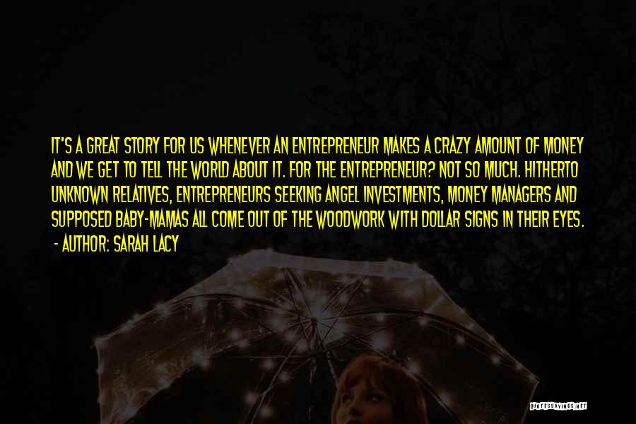 Sarah Lacy Quotes: It's A Great Story For Us Whenever An Entrepreneur Makes A Crazy Amount Of Money And We Get To Tell