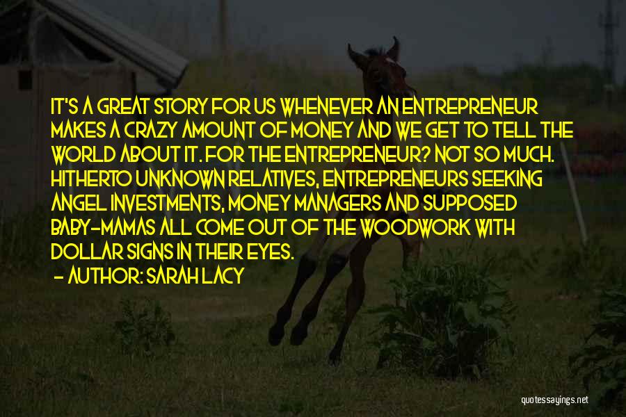 Sarah Lacy Quotes: It's A Great Story For Us Whenever An Entrepreneur Makes A Crazy Amount Of Money And We Get To Tell