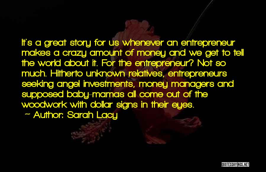 Sarah Lacy Quotes: It's A Great Story For Us Whenever An Entrepreneur Makes A Crazy Amount Of Money And We Get To Tell