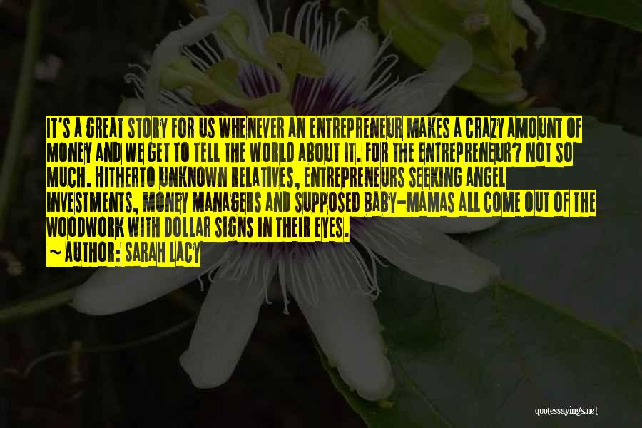 Sarah Lacy Quotes: It's A Great Story For Us Whenever An Entrepreneur Makes A Crazy Amount Of Money And We Get To Tell