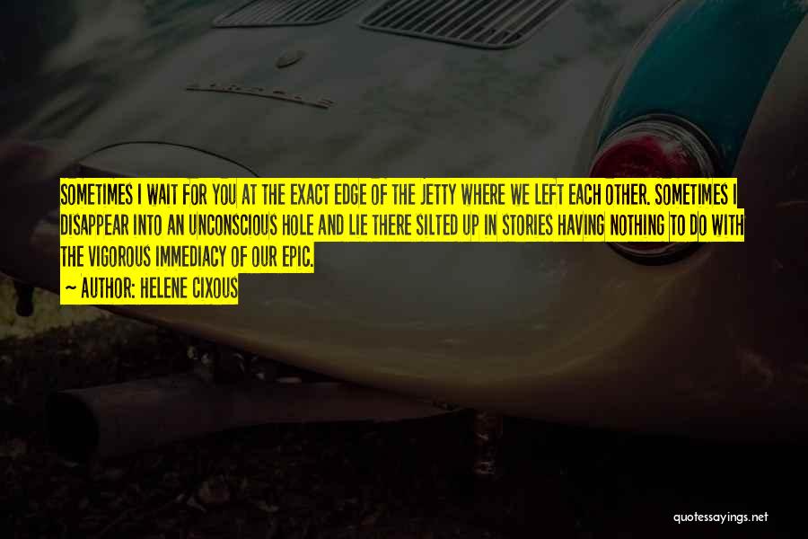 Helene Cixous Quotes: Sometimes I Wait For You At The Exact Edge Of The Jetty Where We Left Each Other. Sometimes I Disappear