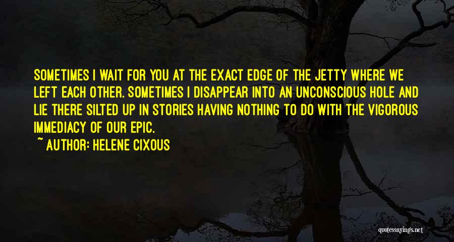 Helene Cixous Quotes: Sometimes I Wait For You At The Exact Edge Of The Jetty Where We Left Each Other. Sometimes I Disappear