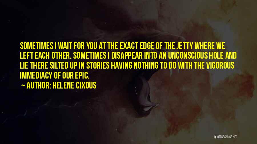 Helene Cixous Quotes: Sometimes I Wait For You At The Exact Edge Of The Jetty Where We Left Each Other. Sometimes I Disappear