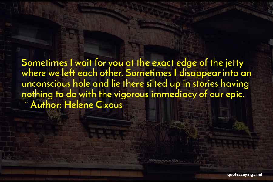 Helene Cixous Quotes: Sometimes I Wait For You At The Exact Edge Of The Jetty Where We Left Each Other. Sometimes I Disappear